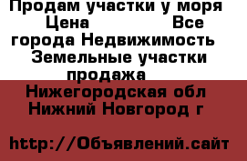 Продам участки у моря  › Цена ­ 500 000 - Все города Недвижимость » Земельные участки продажа   . Нижегородская обл.,Нижний Новгород г.